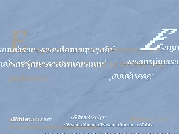 E engrandeceu-se o homem; e foi-se enriquecendo até que se tornou mui poderoso;