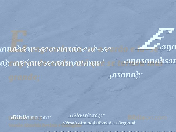 E engrandeceu-se o varão e ia-se engrandecendo, até que se tornou mui grande;