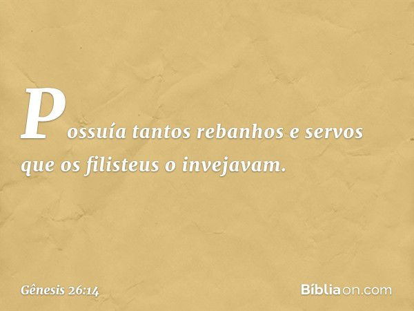 Possuía tantos rebanhos e servos que os filisteus o invejavam. -- Gênesis 26:14