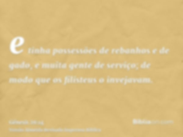 e tinha possessões de rebanhos e de gado, e muita gente de serviço; de modo que os filisteus o invejavam.