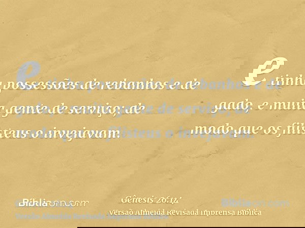 e tinha possessões de rebanhos e de gado, e muita gente de serviço; de modo que os filisteus o invejavam.