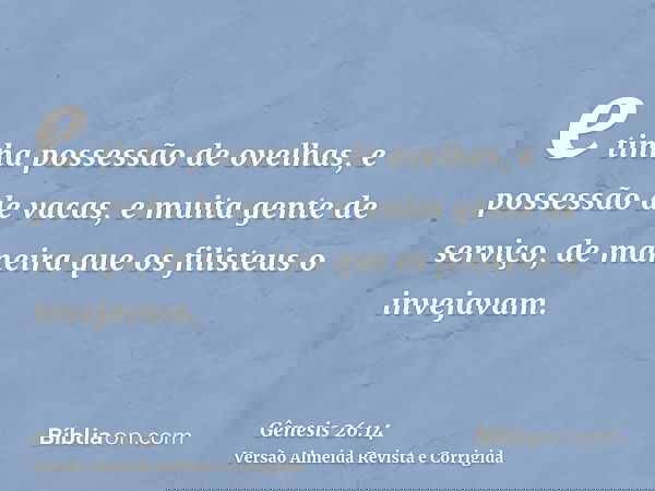 e tinha possessão de ovelhas, e possessão de vacas, e muita gente de serviço, de maneira que os filisteus o invejavam.