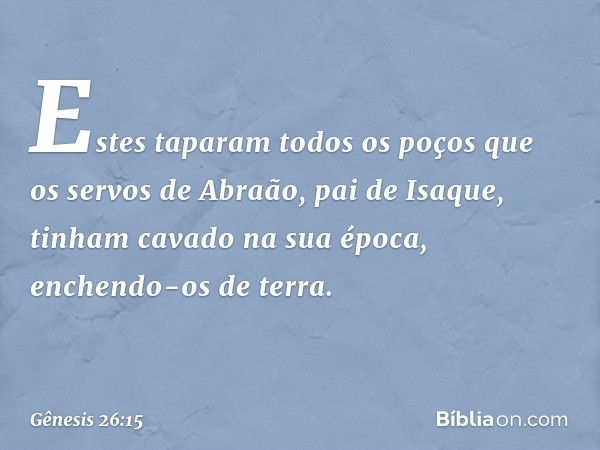 Estes taparam todos os poços que os servos de Abraão, pai de Isaque, tinham cavado na sua época, enchendo-os de terra. -- Gênesis 26:15