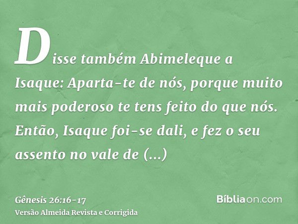 Disse também Abimeleque a Isaque: Aparta-te de nós, porque muito mais poderoso te tens feito do que nós.Então, Isaque foi-se dali, e fez o seu assento no vale d