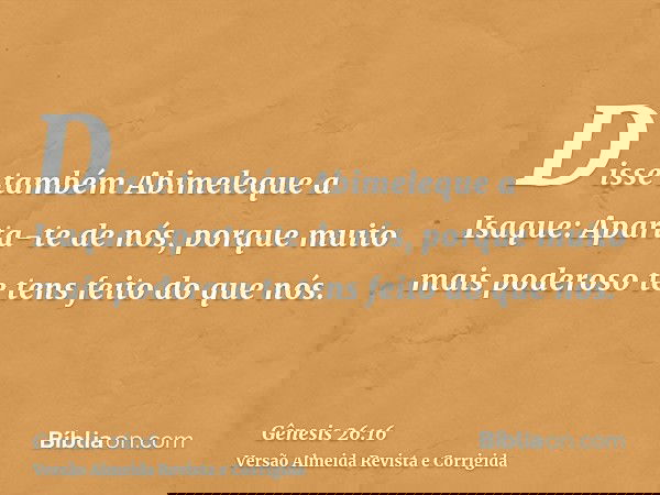 Disse também Abimeleque a Isaque: Aparta-te de nós, porque muito mais poderoso te tens feito do que nós.
