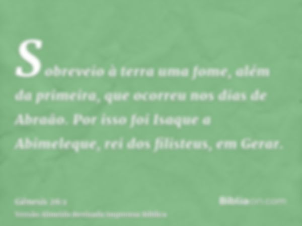 Sobreveio à terra uma fome, além da primeira, que ocorreu nos dias de Abraão. Por isso foi Isaque a Abimeleque, rei dos filisteus, em Gerar.