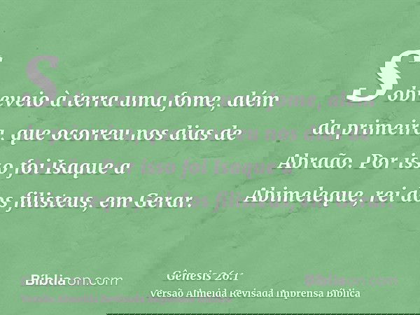 Sobreveio à terra uma fome, além da primeira, que ocorreu nos dias de Abraão. Por isso foi Isaque a Abimeleque, rei dos filisteus, em Gerar.
