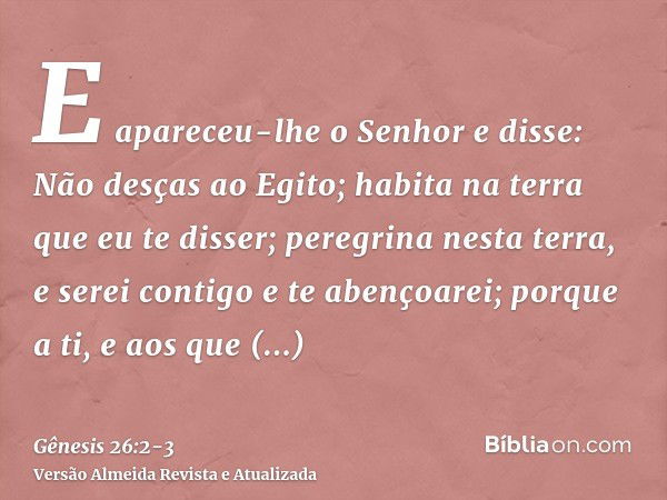 E apareceu-lhe o Senhor e disse: Não desças ao Egito; habita na terra que eu te disser;peregrina nesta terra, e serei contigo e te abençoarei; porque a ti, e ao