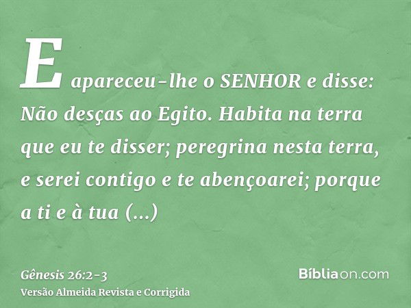 E apareceu-lhe o SENHOR e disse: Não desças ao Egito. Habita na terra que eu te disser;peregrina nesta terra, e serei contigo e te abençoarei; porque a ti e à t