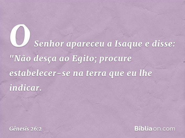 O ­Senhor apareceu a Isaque e disse: "Não desça ao Egito; procure estabelecer-se na terra que eu lhe indicar. -- Gênesis 26:2