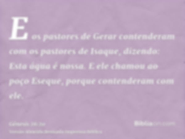 E os pastores de Gerar contenderam com os pastores de Isaque, dizendo: Esta água é nossa. E ele chamou ao poço Eseque, porque contenderam com ele.