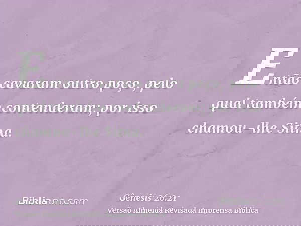 Então cavaram outro poço, pelo qual também contenderam; por isso chamou-lhe Sitna.