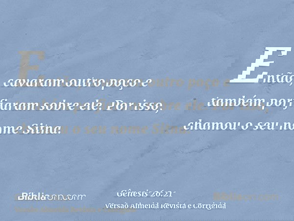 Então, cavaram outro poço e também porfiaram sobre ele. Por isso, chamou o seu nome Sitna.