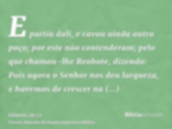 E partiu dali, e cavou ainda outro poço; por este não contenderam; pelo que chamou-lhe Reobote, dizendo: Pois agora o Senhor nos deu largueza, e havemos de cres