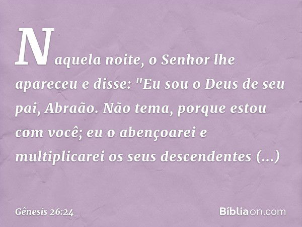 Naque­la noite, o Senhor lhe apareceu e disse: "Eu sou o Deus de seu pai, Abraão. Não tema, porque estou com você; eu o abençoarei e multiplicarei os seus desce