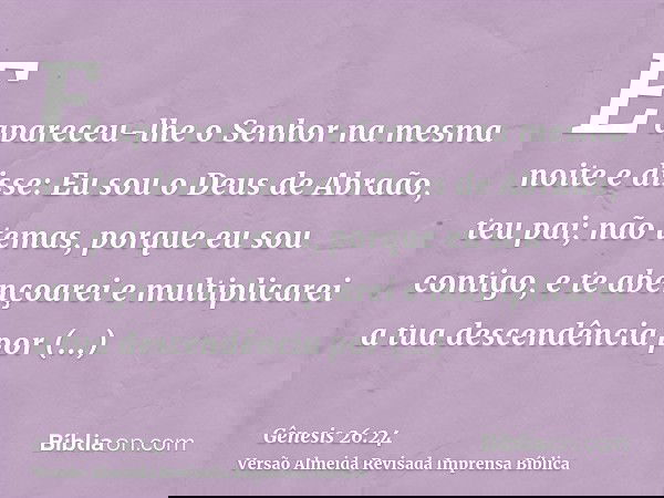 E apareceu-lhe o Senhor na mesma noite e disse: Eu sou o Deus de Abraão, teu pai; não temas, porque eu sou contigo, e te abençoarei e multiplicarei a tua descen
