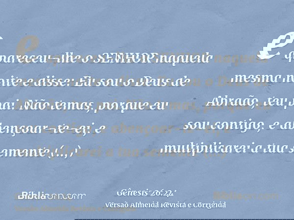 e apareceu-lhe o SENHOR naquela mesma noite e disse: Eu sou o Deus de Abraão, teu pai. Não temas, porque eu sou contigo, e abençoar-te-ei, e multiplicarei a tua