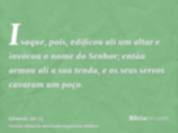 Isaque, pois, edificou ali um altar e invocou o nome do Senhor; então armou ali a sua tenda, e os seus servos cavaram um poço.