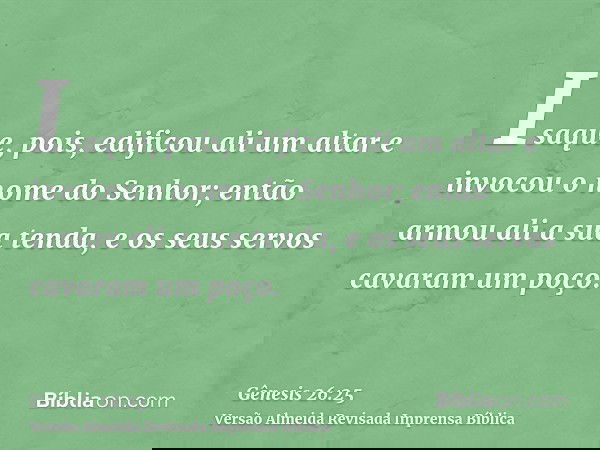 Isaque, pois, edificou ali um altar e invocou o nome do Senhor; então armou ali a sua tenda, e os seus servos cavaram um poço.