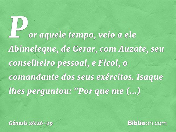 Por aquele tempo, veio a ele Abimele­que, de Gerar, com Auzate, seu conselheiro pessoal, e Ficol, o comandante dos seus exércitos. Isaque lhes perguntou: "Por q