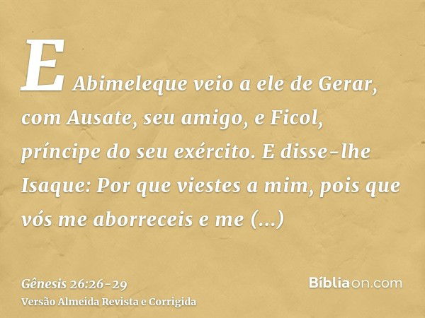 E Abimeleque veio a ele de Gerar, com Ausate, seu amigo, e Ficol, príncipe do seu exército.E disse-lhe Isaque: Por que viestes a mim, pois que vós me aborreceis