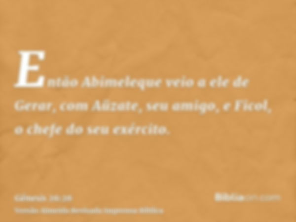 Então Abimeleque veio a ele de Gerar, com Aüzate, seu amigo, e Ficol, o chefe do seu exército.