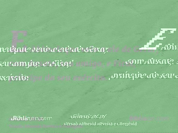 E Abimeleque veio a ele de Gerar, com Ausate, seu amigo, e Ficol, príncipe do seu exército.