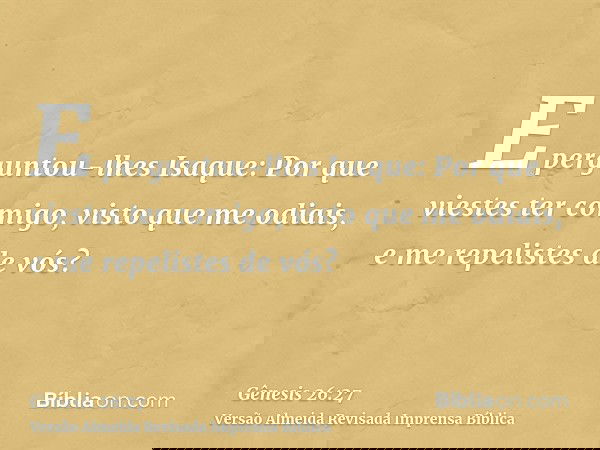 E perguntou-lhes Isaque: Por que viestes ter comigo, visto que me odiais, e me repelistes de vós?