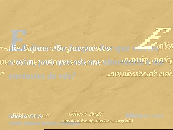 E disse-lhe Isaque: Por que viestes a mim, pois que vós me aborreceis e me enviastes de vós?