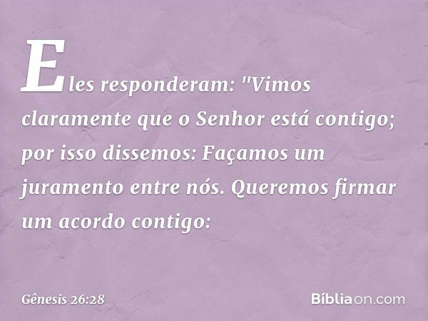 Eles responderam: "Vimos claramente que o Senhor está contigo; por isso dissemos: Façamos um juramento entre nós. Queremos firmar um acordo contigo: -- Gênesis 