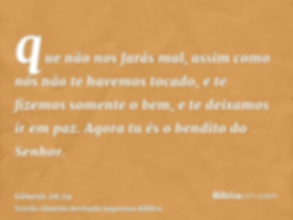 que não nos farás mal, assim como nós não te havemos tocado, e te fizemos somente o bem, e te deixamos ir em paz. Agora tu és o bendito do Senhor.