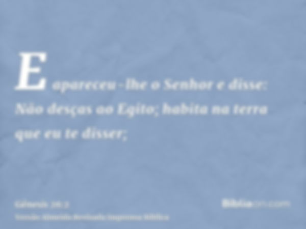 E apareceu-lhe o Senhor e disse: Não desças ao Egito; habita na terra que eu te disser;