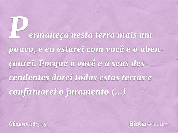 Permaneça nesta terra mais um pouco, e eu estarei com você e o aben­çoarei. Porque a você e a seus des­cende­ntes darei todas estas terras e confir­marei o jura