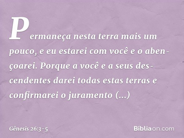 Permaneça nesta terra mais um pouco, e eu estarei com você e o aben­çoarei. Porque a você e a seus des­cende­ntes darei todas estas terras e confir­marei o jura