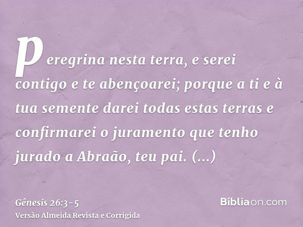 peregrina nesta terra, e serei contigo e te abençoarei; porque a ti e à tua semente darei todas estas terras e confirmarei o juramento que tenho jurado a Abraão