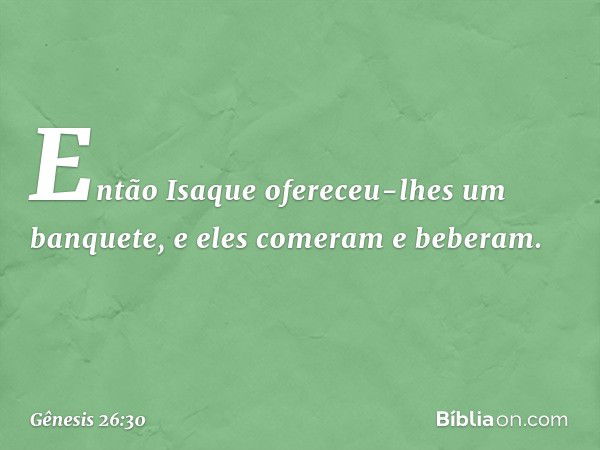 Então Isaque ofereceu-lhes um banquete, e eles comeram e beberam. -- Gênesis 26:30