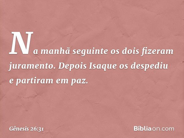 Na manhã seguinte os dois fizeram juramento. Depois Isaque os despediu e partiram em paz. -- Gênesis 26:31