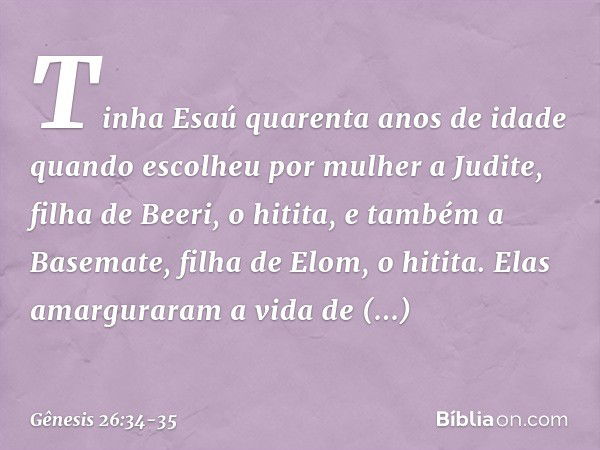 Tinha Esaú quarenta anos de idade quan­do escolheu por mulher a Judite, filha de Beeri, o hitita, e também a Basemate, filha de Elom, o hitita. Elas amarguraram