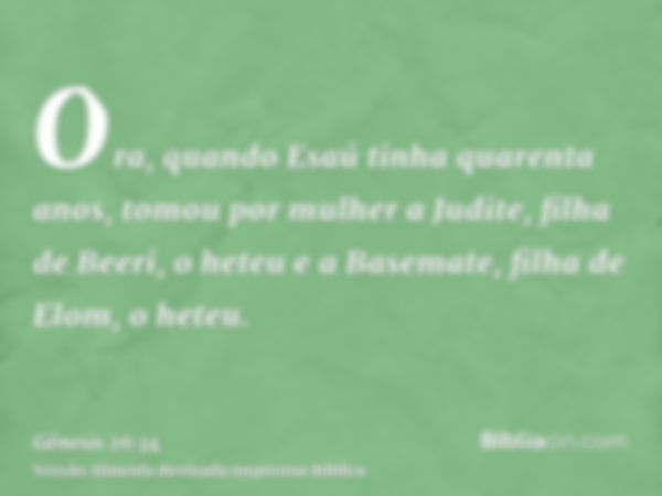 Ora, quando Esaú tinha quarenta anos, tomou por mulher a Judite, filha de Beeri, o heteu e a Basemate, filha de Elom, o heteu.