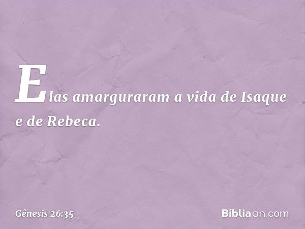 Elas amarguraram a vida de Isaque e de Rebeca. -- Gênesis 26:35