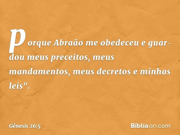 porque Abraão me obedeceu e guar­dou meus preceitos, meus mandamentos, meus decretos e minhas leis". -- Gênesis 26:5