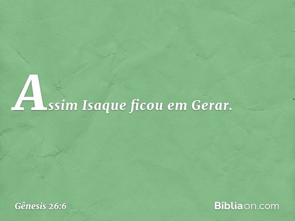 Assim Isaque ficou em Gerar. -- Gênesis 26:6