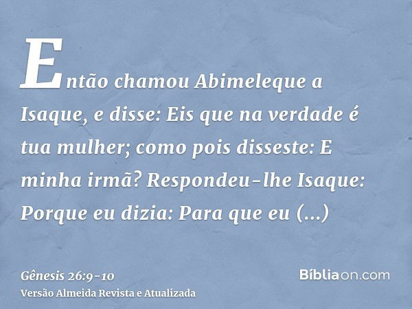 Então chamou Abimeleque a Isaque, e disse: Eis que na verdade é tua mulher; como pois disseste: E minha irmã? Respondeu-lhe Isaque: Porque eu dizia: Para que eu