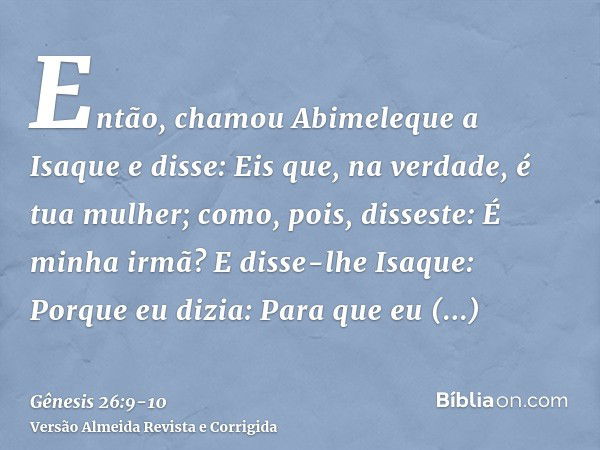 Então, chamou Abimeleque a Isaque e disse: Eis que, na verdade, é tua mulher; como, pois, disseste: É minha irmã? E disse-lhe Isaque: Porque eu dizia: Para que 