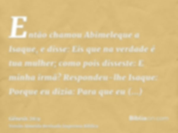 Então chamou Abimeleque a Isaque, e disse: Eis que na verdade é tua mulher; como pois disseste: E minha irmã? Respondeu-lhe Isaque: Porque eu dizia: Para que eu