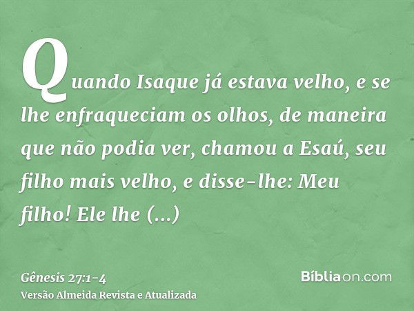 Quando Isaque já estava velho, e se lhe enfraqueciam os olhos, de maneira que não podia ver, chamou a Esaú, seu filho mais velho, e disse-lhe: Meu filho! Ele lh