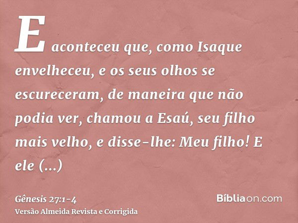 E aconteceu que, como Isaque envelheceu, e os seus olhos se escureceram, de maneira que não podia ver, chamou a Esaú, seu filho mais velho, e disse-lhe: Meu fil