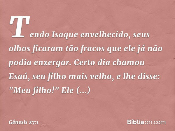 Tendo Isaque envelhecido, seus olhos ficaram tão fracos que ele já não podia enxergar. Certo dia chamou Esaú, seu filho mais velho, e lhe disse: "Meu filho!"
El