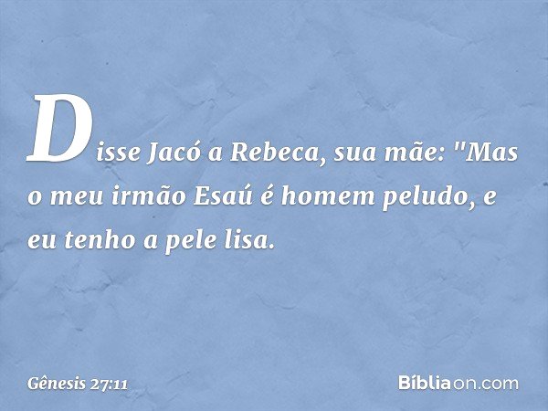 Disse Jacó a Rebeca, sua mãe: "Mas o meu irmão Esaú é homem peludo, e eu tenho a pele lisa. -- Gênesis 27:11