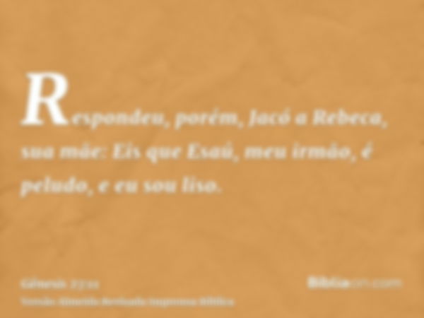 Respondeu, porém, Jacó a Rebeca, sua mãe: Eis que Esaú, meu irmão, é peludo, e eu sou liso.